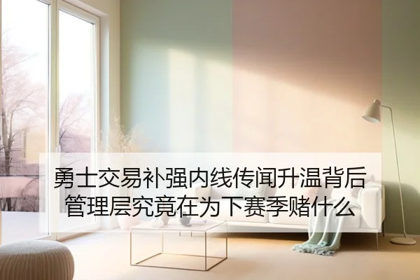 勇士交易补强内线传闻升温背后 管理层究竟在为下赛季赌什么
